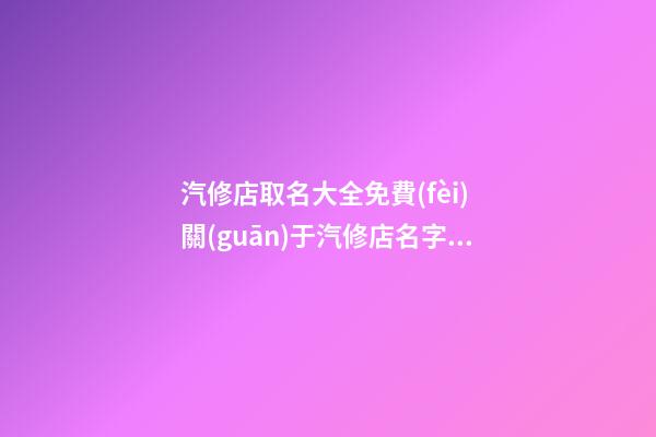 汽修店取名大全免費(fèi) 關(guān)于汽修店名字大全-第1張-店鋪起名-玄機(jī)派